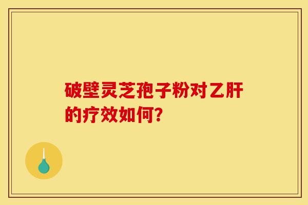 破壁灵芝孢子粉对乙肝的疗效如何? 破壁灵芝孢子粉对乙肝的疗效如何?