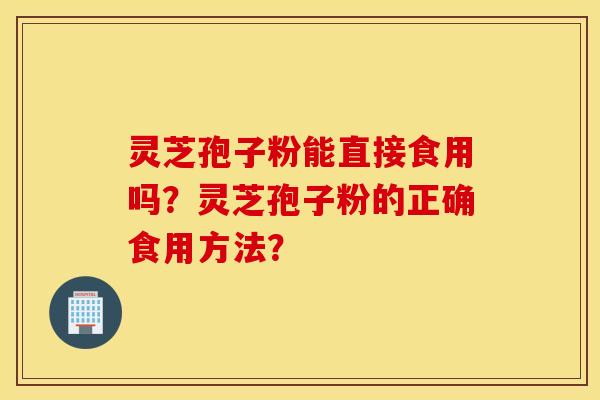 灵芝孢子粉能直接食用吗?灵芝孢子粉的正确食用方法? 灵芝孢子粉能直接食用吗?灵芝孢子粉的正确食用方法?