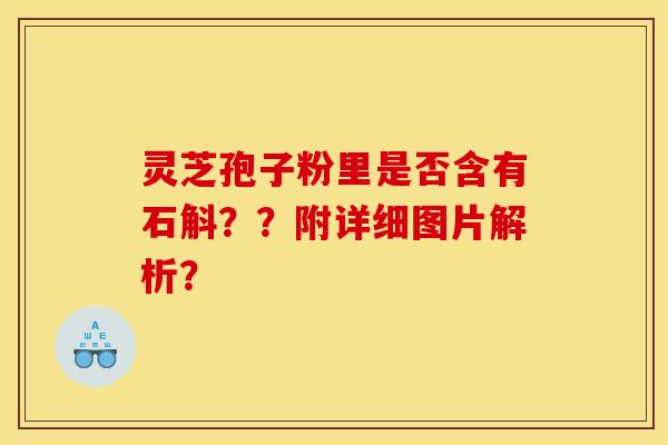 灵芝孢子粉里是否含有石斛？？附详细图片解析？