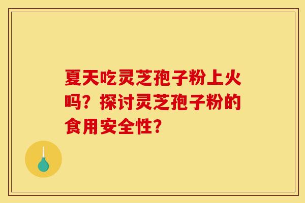 夏天吃灵芝孢子粉上火吗?探讨灵芝孢子粉的食用安全性? 夏天吃灵芝孢子粉上火吗?探讨灵芝孢子粉的食用安全性?