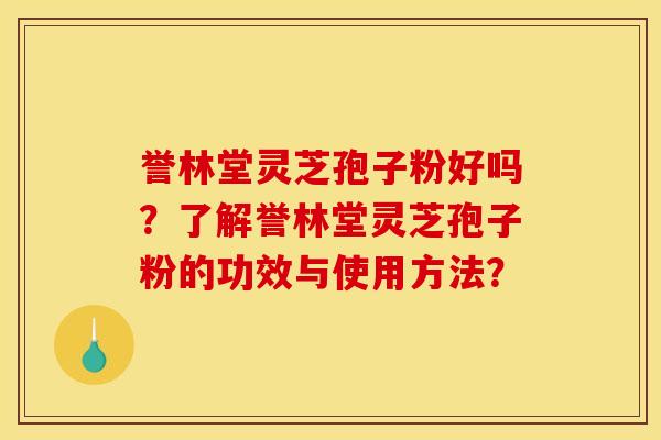 誉林堂灵芝孢子粉好吗？了解誉林堂灵芝孢子粉的功效与使用方法？