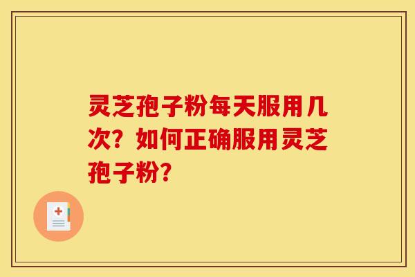 灵芝孢子粉每天服用几次?如何正确服用灵芝孢子粉? 灵芝孢子粉每天服用几次?如何正确服用灵芝孢子粉?