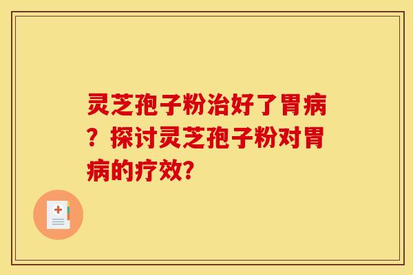 灵芝孢子粉治好了胃病?探讨灵芝孢子粉对胃病的疗效? 灵芝孢子粉治好了胃病?探讨灵芝孢子粉对胃病的疗效?