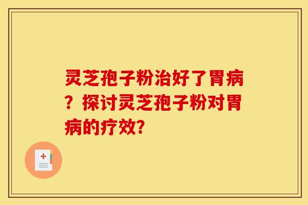 灵芝孢子粉治好了胃病？探讨灵芝孢子粉对胃病的疗效？