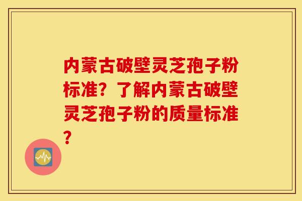 内蒙古破壁灵芝孢子粉标准？了解内蒙古破壁灵芝孢子粉的质量标准？