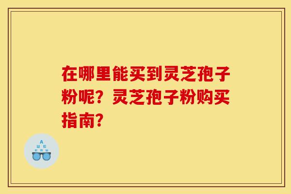 在哪里能买到灵芝孢子粉呢？灵芝孢子粉购买指南？