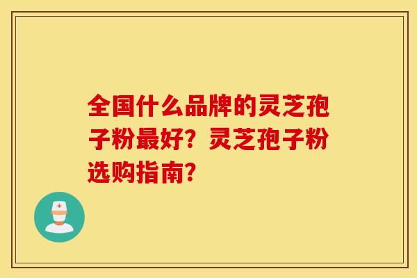 全国什么品牌的灵芝孢子粉好？灵芝孢子粉选购指南？