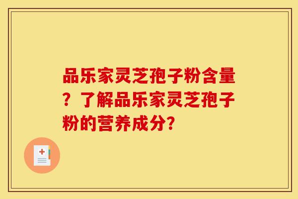 品乐家灵芝孢子粉含量？了解品乐家灵芝孢子粉的营养成分？