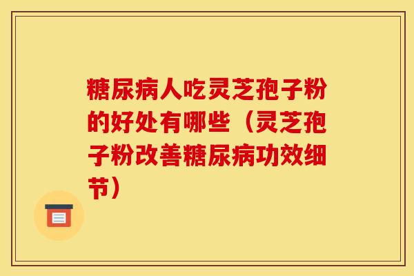 糖尿病人吃灵芝孢子粉的好处有哪些（灵芝孢子粉改善糖尿病功效细节）