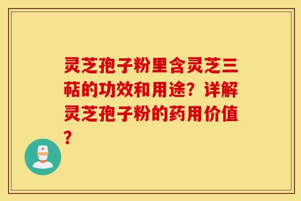 灵芝孢子粉里含灵芝三萜的功效和用途？详解灵芝孢子粉的药用价值？