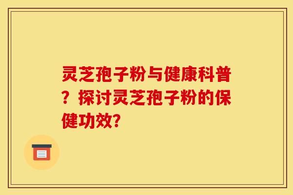 灵芝孢子粉与健康科普？探讨灵芝孢子粉的保健功效？