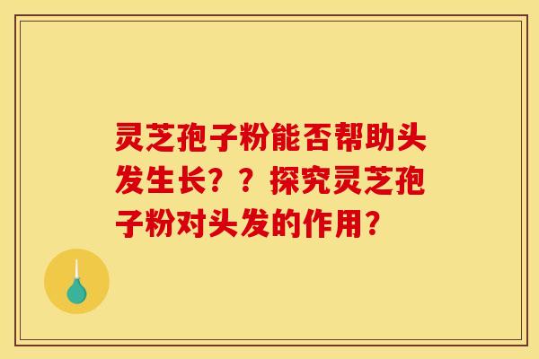 灵芝孢子粉能否帮助头发生长？？探究灵芝孢子粉对头发的作用？