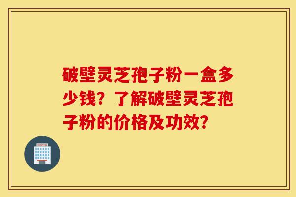 破壁灵芝孢子粉一盒多少钱?了解破壁灵芝孢子粉的价格及功效? 破壁灵芝孢子粉一盒多少钱?了解破壁灵芝孢子粉的价格及功效?