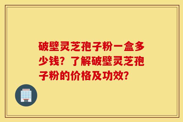 破壁灵芝孢子粉一盒多少钱？了解破壁灵芝孢子粉的价格及功效？