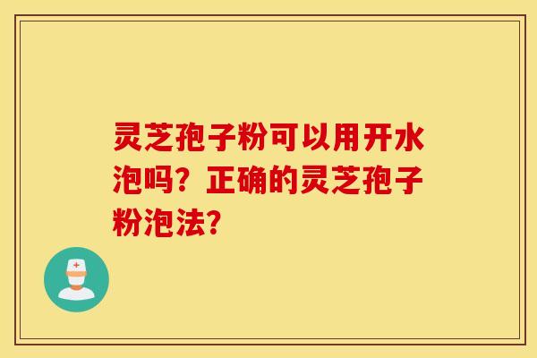灵芝孢子粉可以用开水泡吗?正确的灵芝孢子粉泡法? 灵芝孢子粉可以用开水泡吗?正确的灵芝孢子粉泡法?