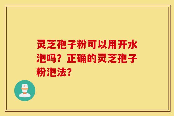 灵芝孢子粉可以用开水泡吗？正确的灵芝孢子粉泡法？