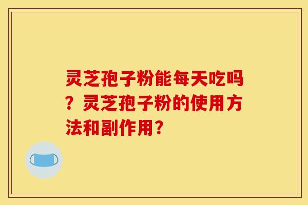 灵芝孢子粉能每天吃吗?灵芝孢子粉的使用方法和副作用? 灵芝孢子粉能每天吃吗?灵芝孢子粉的使用方法和副作用?