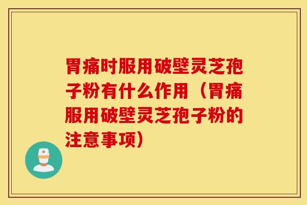 胃痛时服用破壁灵芝孢子粉有什么作用(胃痛服用破壁灵芝孢子粉的注意事项) 胃痛时服用破壁灵芝孢子粉有什么作用(胃痛服用破壁灵芝孢子粉的注意事项)
