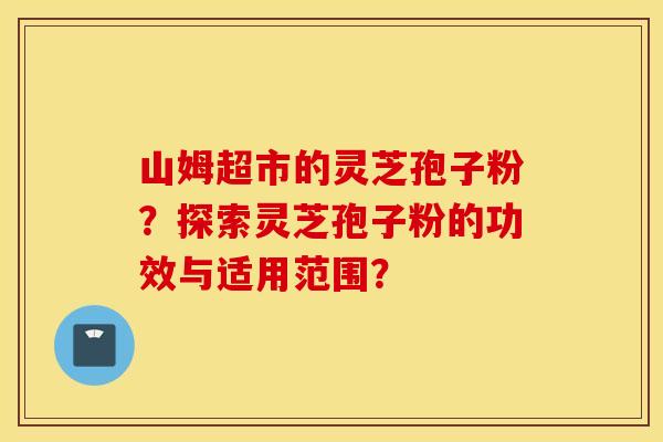 山姆超市的灵芝孢子粉？探索灵芝孢子粉的功效与适用范围？