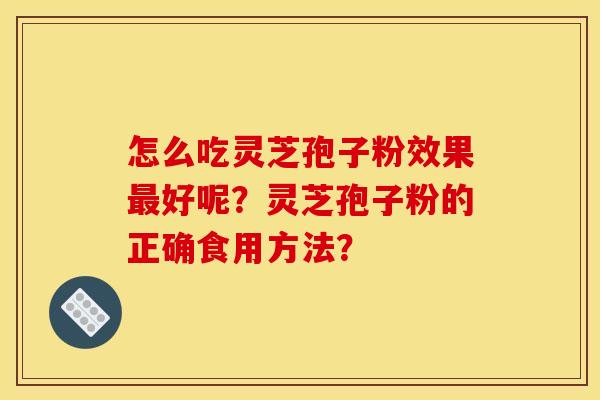 怎么吃灵芝孢子粉效果最好呢？灵芝孢子粉的正确食用方法？