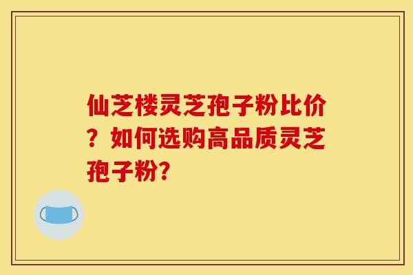 仙芝楼灵芝孢子粉比价?如何选购高品质灵芝孢子粉? 仙芝楼灵芝孢子粉比价?如何选购高品质灵芝孢子粉?