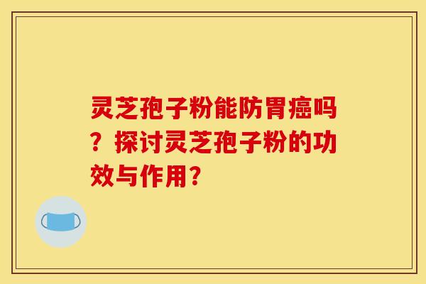 灵芝孢子粉能防胃癌吗?探讨灵芝孢子粉的功效与作用? 灵芝孢子粉能防胃癌吗?探讨灵芝孢子粉的功效与作用?