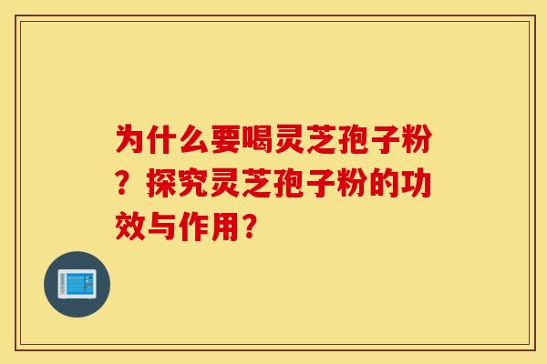 为什么要喝灵芝孢子粉？探究灵芝孢子粉的功效与作用？