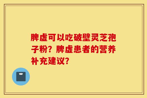 脾虚可以吃破壁灵芝孢子粉?脾虚患者的营养补充建议? 脾虚可以吃破壁灵芝孢子粉?脾虚患者的营养补充建议?