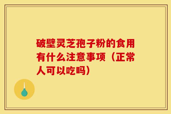 破壁灵芝孢子粉的食用有什么注意事项（正常人可以吃吗）