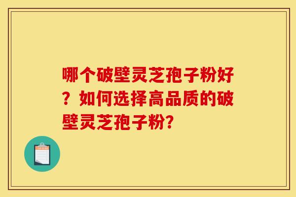 哪个破壁灵芝孢子粉好？如何选择高品质的破壁灵芝孢子粉？