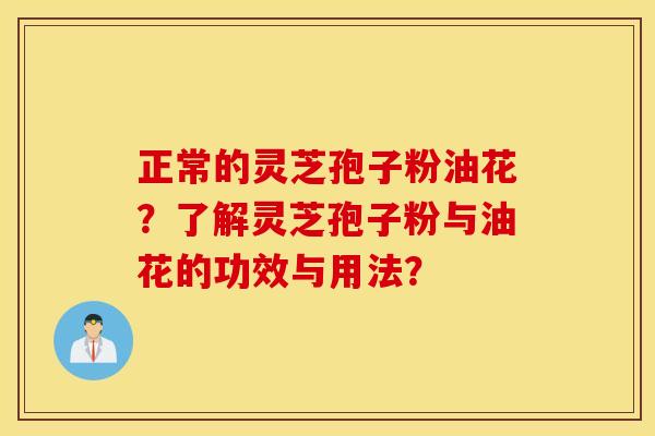 正常的灵芝孢子粉油花?了解灵芝孢子粉与油花的功效与用法? 正常的灵芝孢子粉油花?了解灵芝孢子粉与油花的功效与用法?