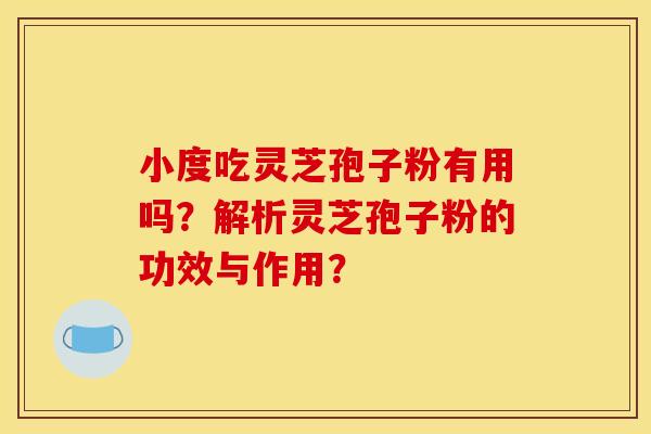 小度吃灵芝孢子粉有用吗？解析灵芝孢子粉的功效与作用？