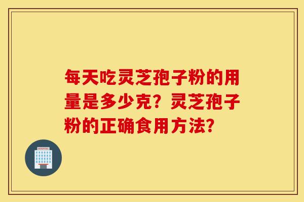 每天吃灵芝孢子粉的用量是多少克?灵芝孢子粉的正确食用方法? 每天吃灵芝孢子粉的用量是多少克?灵芝孢子粉的正确食用方法?