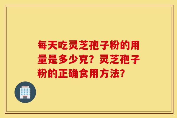 每天吃灵芝孢子粉的用量是多少克？灵芝孢子粉的正确食用方法？