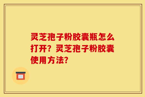 灵芝孢子粉胶囊瓶怎么打开?灵芝孢子粉胶囊使用方法? 灵芝孢子粉胶囊瓶怎么打开?灵芝孢子粉胶囊使用方法?