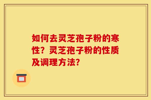 如何去灵芝孢子粉的寒性?灵芝孢子粉的性质及调理方法? 如何去灵芝孢子粉的寒性?灵芝孢子粉的性质及调理方法?