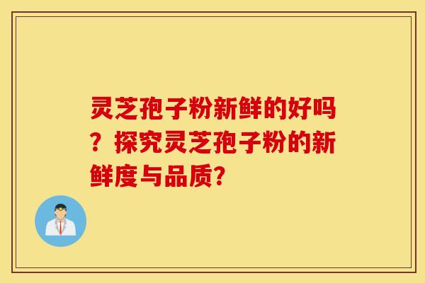 灵芝孢子粉新鲜的好吗?探究灵芝孢子粉的新鲜度与品质? 灵芝孢子粉新鲜的好吗?探究灵芝孢子粉的新鲜度与品质?