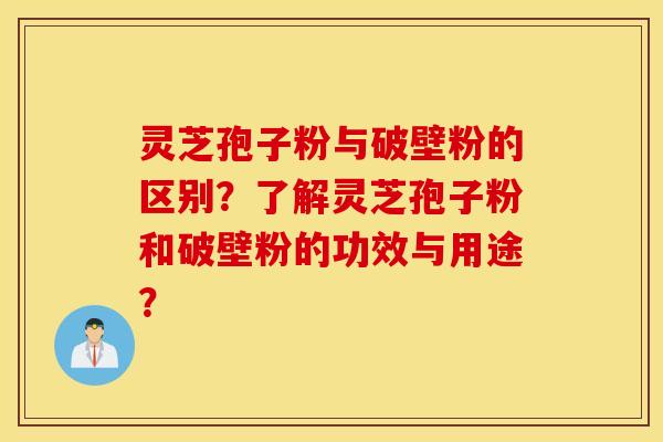 灵芝孢子粉与破壁粉的区别？了解灵芝孢子粉和破壁粉的功效与用途？