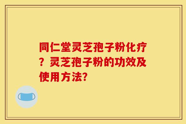 同仁堂灵芝孢子粉化疗?灵芝孢子粉的功效及使用方法? 同仁堂灵芝孢子粉化疗?灵芝孢子粉的功效及使用方法?
