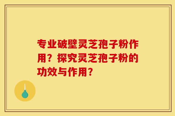 专业破壁灵芝孢子粉作用？探究灵芝孢子粉的功效与作用？