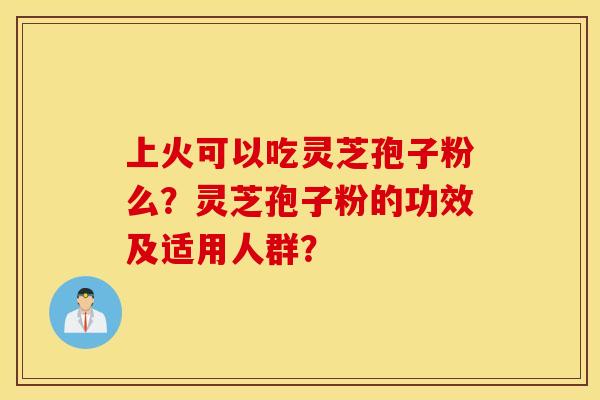 上火可以吃灵芝孢子粉么?灵芝孢子粉的功效及适用人群? 上火可以吃灵芝孢子粉么?灵芝孢子粉的功效及适用人群?