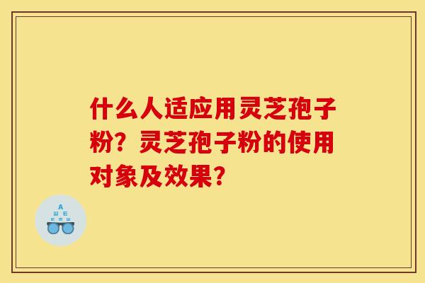 什么人适应用灵芝孢子粉？灵芝孢子粉的使用对象及效果？