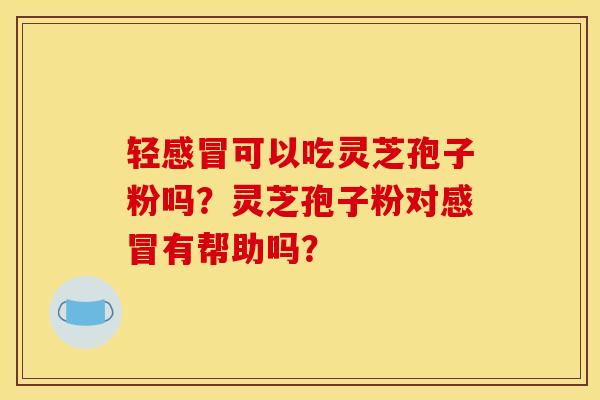 轻感冒可以吃灵芝孢子粉吗?灵芝孢子粉对感冒有帮助吗? 轻感冒可以吃灵芝孢子粉吗?灵芝孢子粉对感冒有帮助吗?