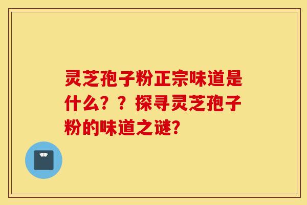 灵芝孢子粉正宗味道是什么？？探寻灵芝孢子粉的味道之谜？