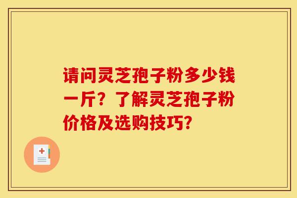 请问灵芝孢子粉多少钱一斤？了解灵芝孢子粉价格及选购技巧？