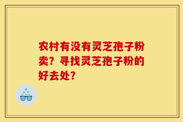 农村有没有灵芝孢子粉卖?寻找灵芝孢子粉的好去处? 农村有没有灵芝孢子粉卖?寻找灵芝孢子粉的好去处?