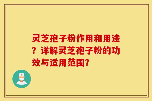 灵芝孢子粉作用和用途？详解灵芝孢子粉的功效与适用范围？