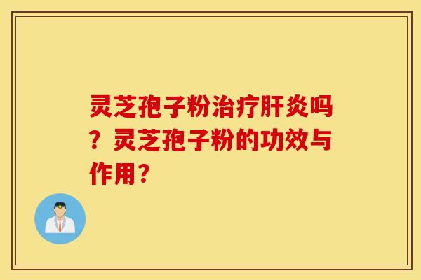 灵芝孢子粉治疗肝炎吗?灵芝孢子粉的功效与作用? 灵芝孢子粉治疗肝炎吗?灵芝孢子粉的功效与作用?