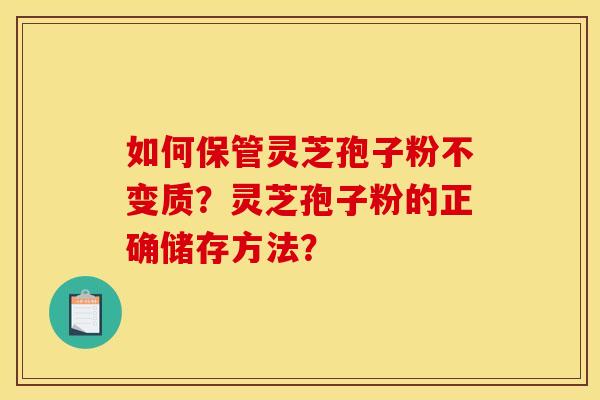 如何保管灵芝孢子粉不变质？灵芝孢子粉的正确储存方法？