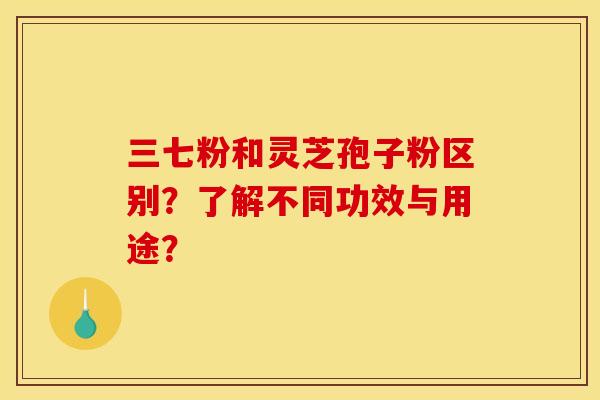 三七粉和灵芝孢子粉区别？了解不同功效与用途？